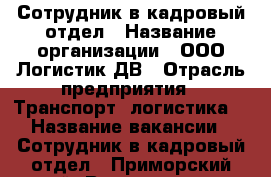 Сотрудник в кадровый отдел › Название организации ­ ООО Логистик ДВ › Отрасль предприятия ­ Транспорт, логистика  › Название вакансии ­ Сотрудник в кадровый отдел - Приморский край, Владивосток г. Работа » Вакансии   . Приморский край,Владивосток г.